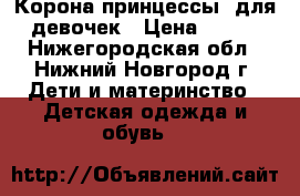 Корона принцессы  для девочек › Цена ­ 120 - Нижегородская обл., Нижний Новгород г. Дети и материнство » Детская одежда и обувь   